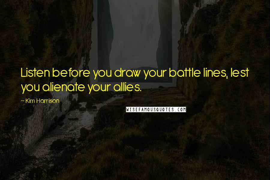 Kim Harrison Quotes: Listen before you draw your battle lines, lest you alienate your allies.