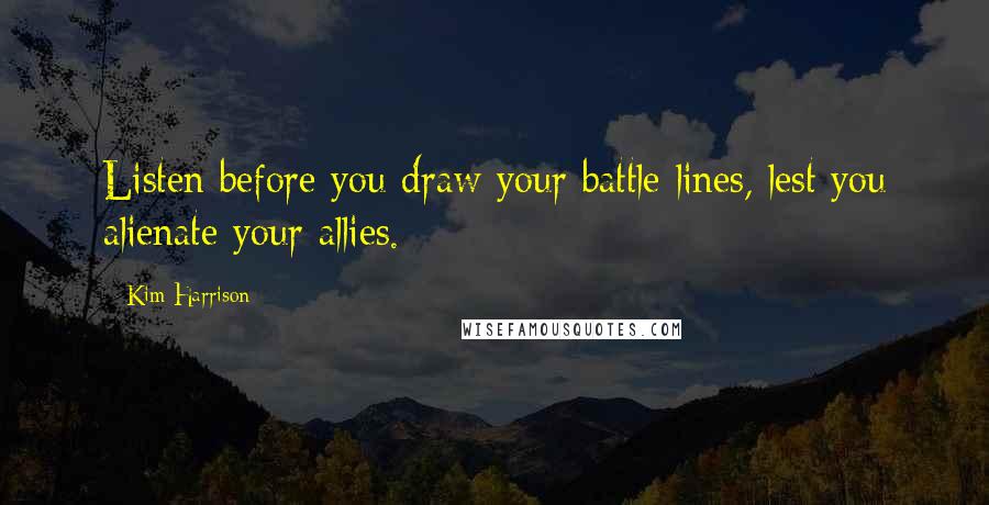 Kim Harrison Quotes: Listen before you draw your battle lines, lest you alienate your allies.