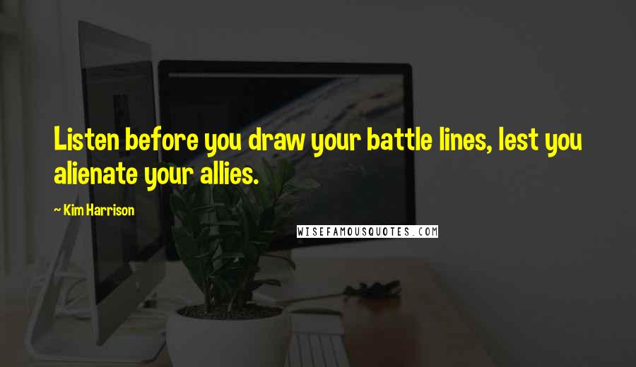 Kim Harrison Quotes: Listen before you draw your battle lines, lest you alienate your allies.