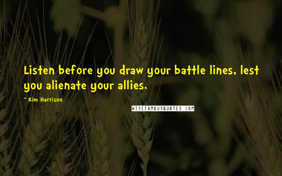 Kim Harrison Quotes: Listen before you draw your battle lines, lest you alienate your allies.