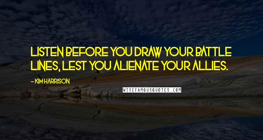 Kim Harrison Quotes: Listen before you draw your battle lines, lest you alienate your allies.