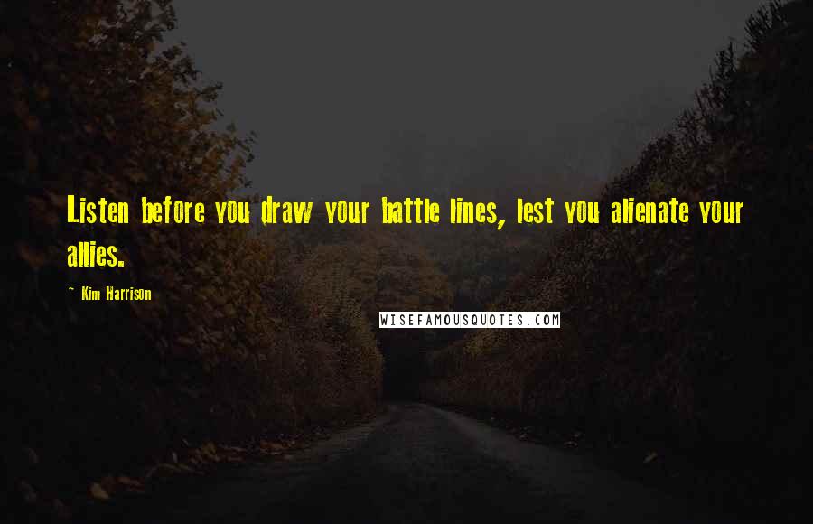 Kim Harrison Quotes: Listen before you draw your battle lines, lest you alienate your allies.