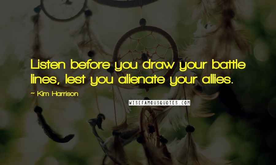 Kim Harrison Quotes: Listen before you draw your battle lines, lest you alienate your allies.