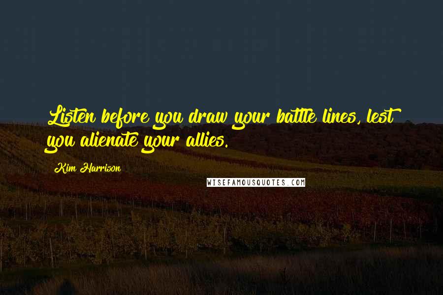 Kim Harrison Quotes: Listen before you draw your battle lines, lest you alienate your allies.