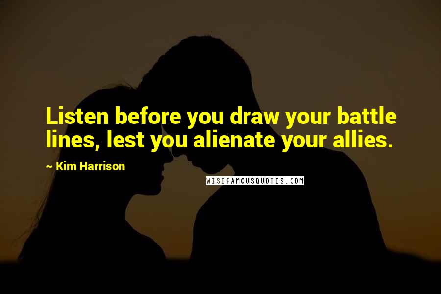 Kim Harrison Quotes: Listen before you draw your battle lines, lest you alienate your allies.