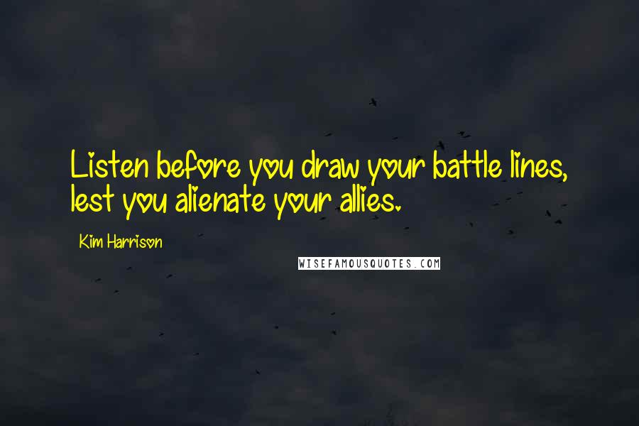 Kim Harrison Quotes: Listen before you draw your battle lines, lest you alienate your allies.