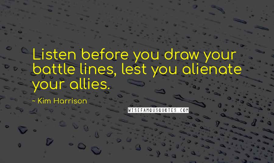 Kim Harrison Quotes: Listen before you draw your battle lines, lest you alienate your allies.