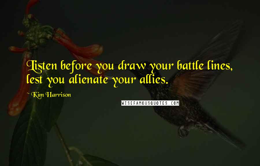 Kim Harrison Quotes: Listen before you draw your battle lines, lest you alienate your allies.