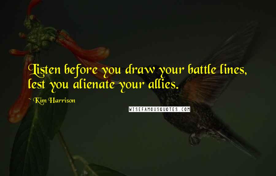 Kim Harrison Quotes: Listen before you draw your battle lines, lest you alienate your allies.