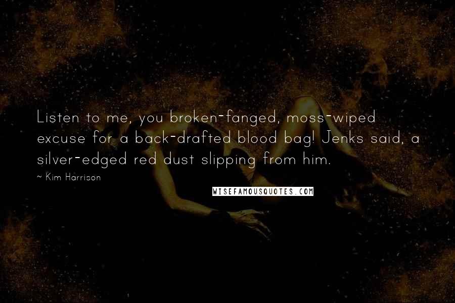 Kim Harrison Quotes: Listen to me, you broken-fanged, moss-wiped excuse for a back-drafted blood bag! Jenks said, a silver-edged red dust slipping from him.