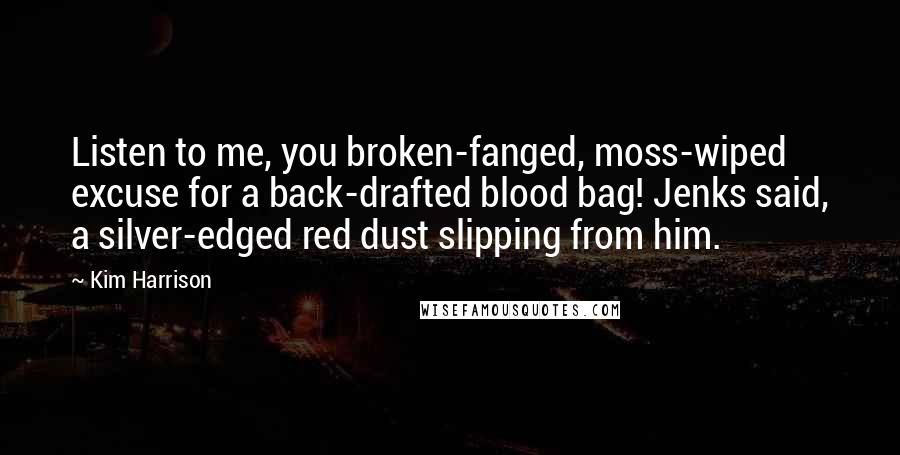 Kim Harrison Quotes: Listen to me, you broken-fanged, moss-wiped excuse for a back-drafted blood bag! Jenks said, a silver-edged red dust slipping from him.