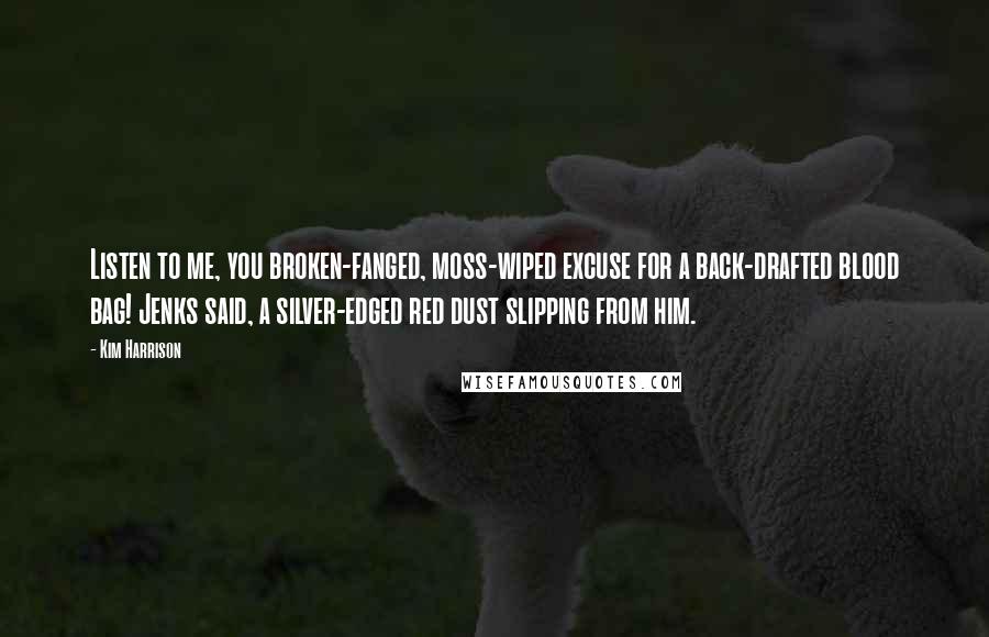 Kim Harrison Quotes: Listen to me, you broken-fanged, moss-wiped excuse for a back-drafted blood bag! Jenks said, a silver-edged red dust slipping from him.