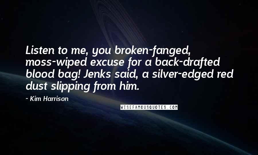 Kim Harrison Quotes: Listen to me, you broken-fanged, moss-wiped excuse for a back-drafted blood bag! Jenks said, a silver-edged red dust slipping from him.