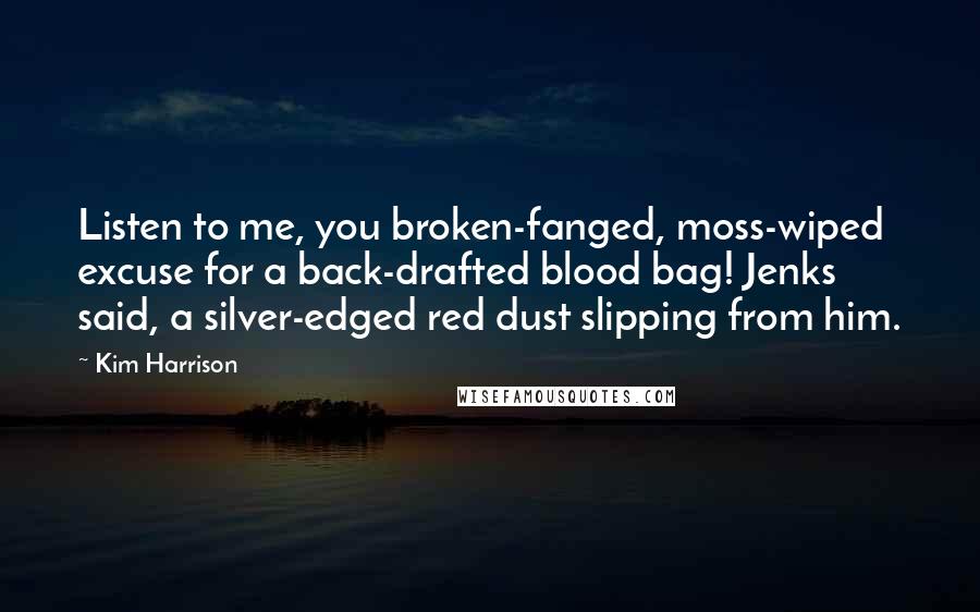 Kim Harrison Quotes: Listen to me, you broken-fanged, moss-wiped excuse for a back-drafted blood bag! Jenks said, a silver-edged red dust slipping from him.