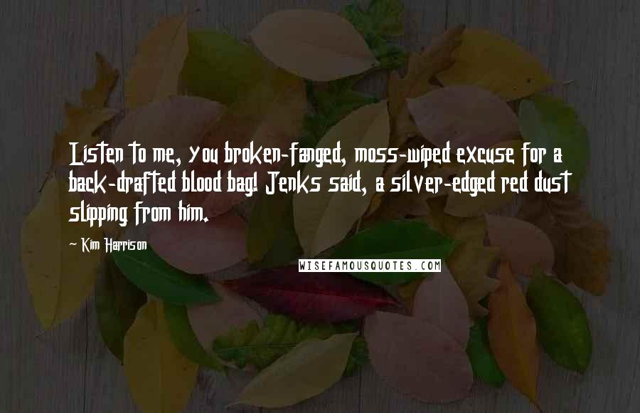 Kim Harrison Quotes: Listen to me, you broken-fanged, moss-wiped excuse for a back-drafted blood bag! Jenks said, a silver-edged red dust slipping from him.