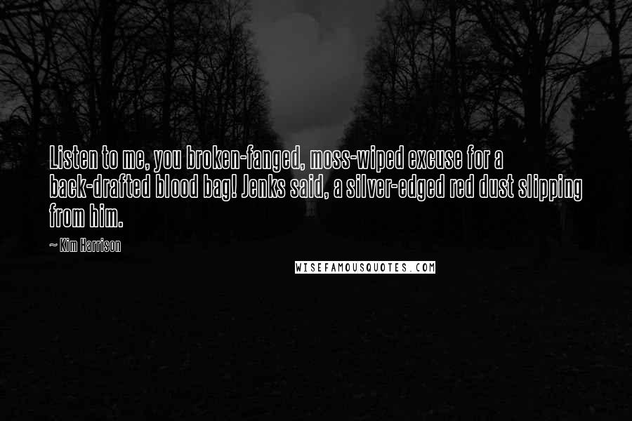 Kim Harrison Quotes: Listen to me, you broken-fanged, moss-wiped excuse for a back-drafted blood bag! Jenks said, a silver-edged red dust slipping from him.