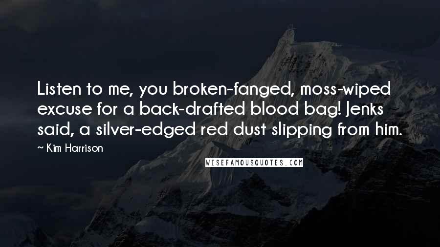 Kim Harrison Quotes: Listen to me, you broken-fanged, moss-wiped excuse for a back-drafted blood bag! Jenks said, a silver-edged red dust slipping from him.