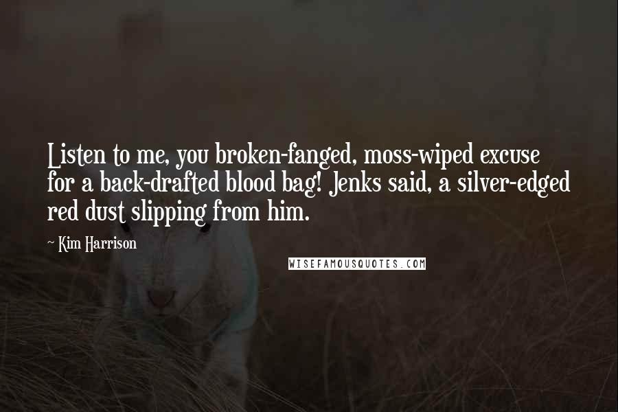 Kim Harrison Quotes: Listen to me, you broken-fanged, moss-wiped excuse for a back-drafted blood bag! Jenks said, a silver-edged red dust slipping from him.