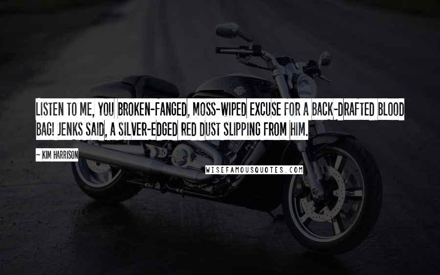 Kim Harrison Quotes: Listen to me, you broken-fanged, moss-wiped excuse for a back-drafted blood bag! Jenks said, a silver-edged red dust slipping from him.