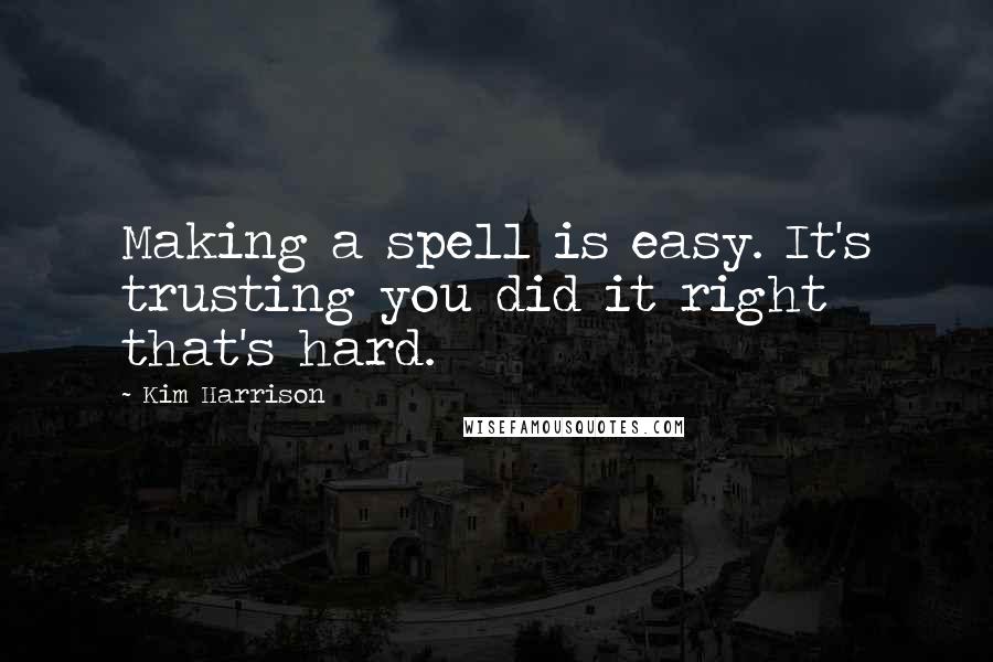 Kim Harrison Quotes: Making a spell is easy. It's trusting you did it right that's hard.