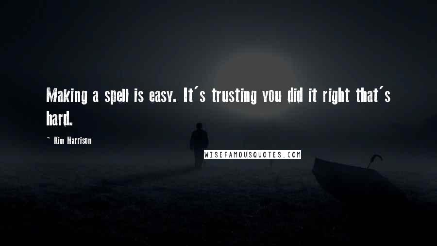 Kim Harrison Quotes: Making a spell is easy. It's trusting you did it right that's hard.