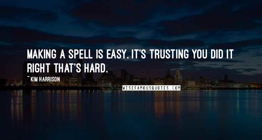 Kim Harrison Quotes: Making a spell is easy. It's trusting you did it right that's hard.