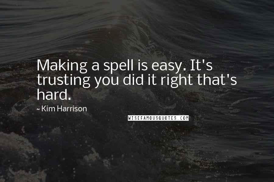 Kim Harrison Quotes: Making a spell is easy. It's trusting you did it right that's hard.