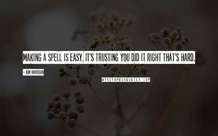 Kim Harrison Quotes: Making a spell is easy. It's trusting you did it right that's hard.