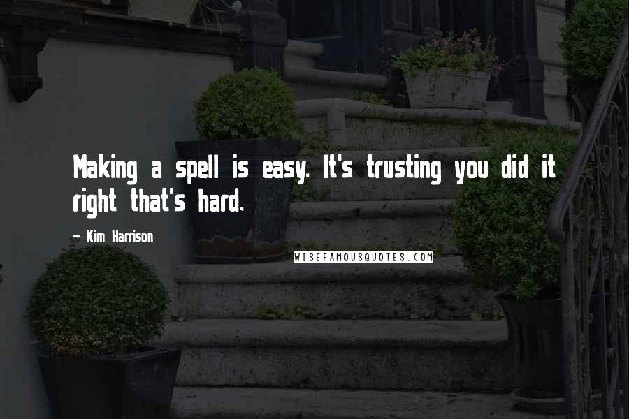 Kim Harrison Quotes: Making a spell is easy. It's trusting you did it right that's hard.