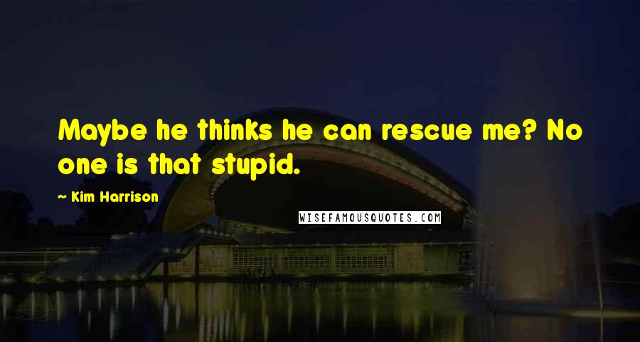 Kim Harrison Quotes: Maybe he thinks he can rescue me? No one is that stupid.