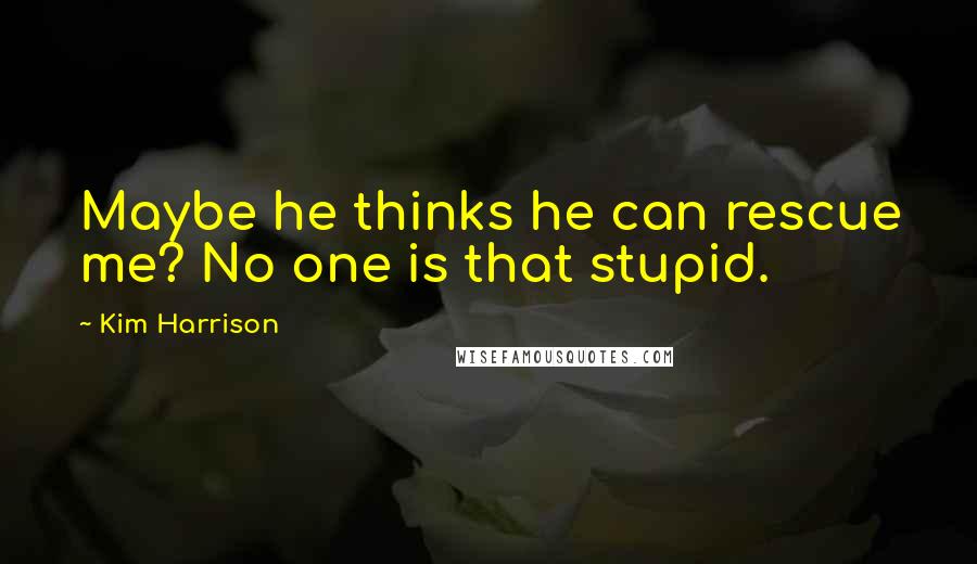 Kim Harrison Quotes: Maybe he thinks he can rescue me? No one is that stupid.