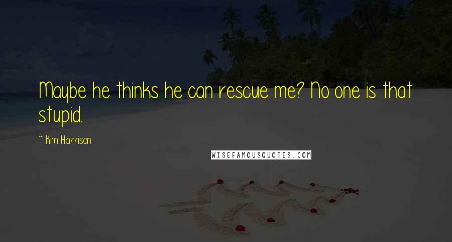 Kim Harrison Quotes: Maybe he thinks he can rescue me? No one is that stupid.