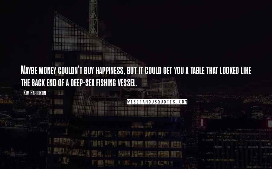 Kim Harrison Quotes: Maybe money couldn't buy happiness, but it could get you a table that looked like the back end of a deep-sea fishing vessel.