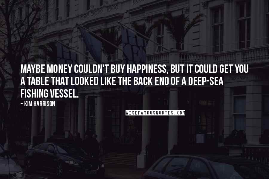 Kim Harrison Quotes: Maybe money couldn't buy happiness, but it could get you a table that looked like the back end of a deep-sea fishing vessel.