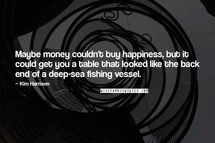 Kim Harrison Quotes: Maybe money couldn't buy happiness, but it could get you a table that looked like the back end of a deep-sea fishing vessel.