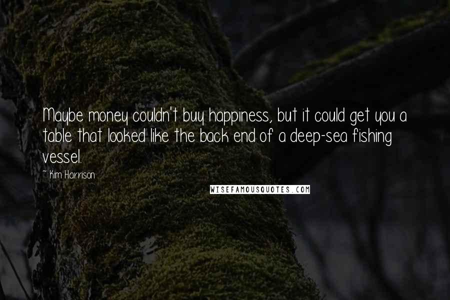 Kim Harrison Quotes: Maybe money couldn't buy happiness, but it could get you a table that looked like the back end of a deep-sea fishing vessel.