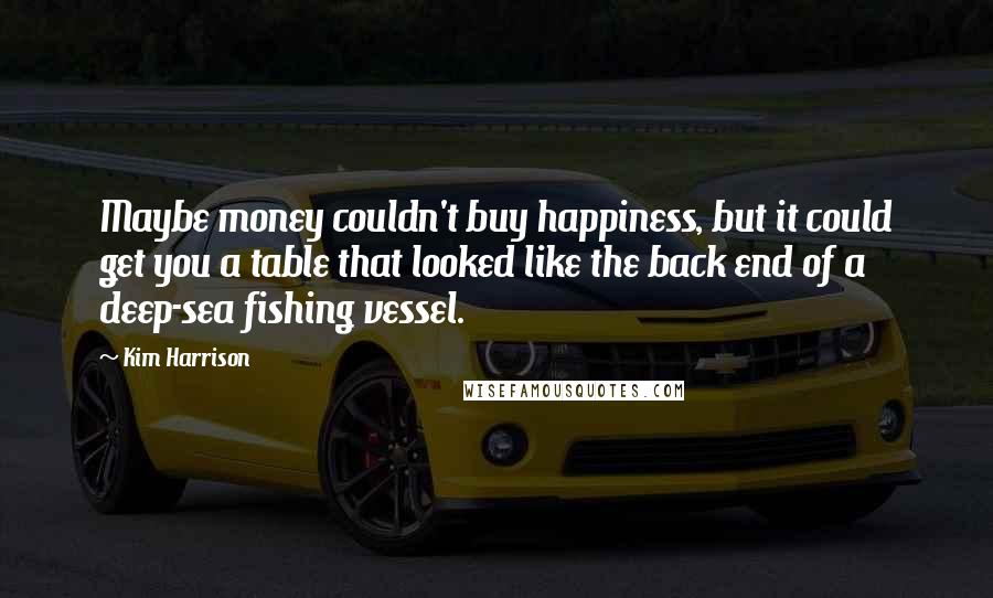 Kim Harrison Quotes: Maybe money couldn't buy happiness, but it could get you a table that looked like the back end of a deep-sea fishing vessel.