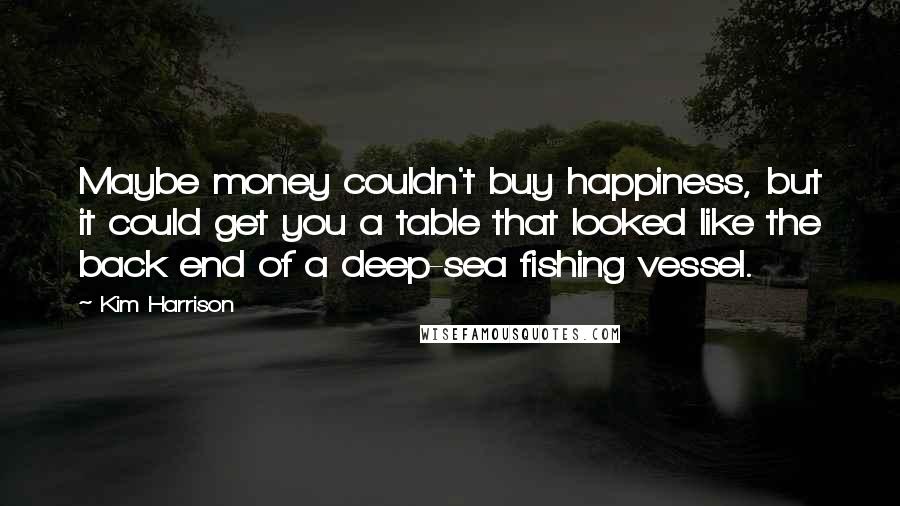 Kim Harrison Quotes: Maybe money couldn't buy happiness, but it could get you a table that looked like the back end of a deep-sea fishing vessel.