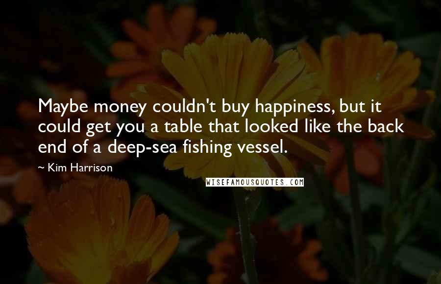 Kim Harrison Quotes: Maybe money couldn't buy happiness, but it could get you a table that looked like the back end of a deep-sea fishing vessel.