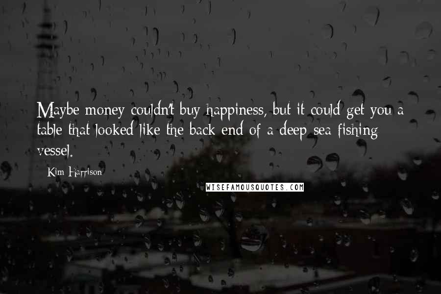 Kim Harrison Quotes: Maybe money couldn't buy happiness, but it could get you a table that looked like the back end of a deep-sea fishing vessel.