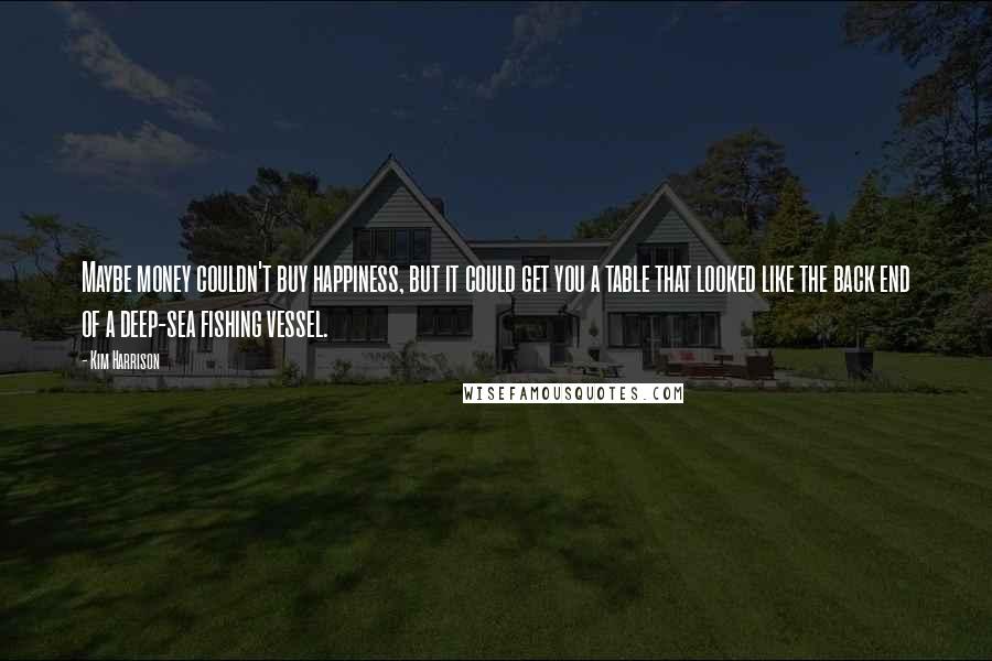 Kim Harrison Quotes: Maybe money couldn't buy happiness, but it could get you a table that looked like the back end of a deep-sea fishing vessel.