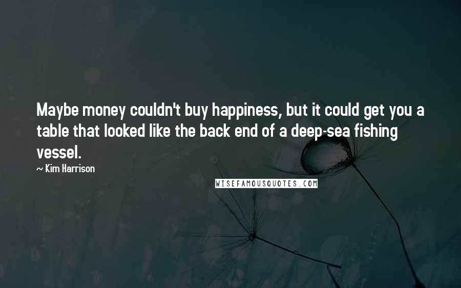 Kim Harrison Quotes: Maybe money couldn't buy happiness, but it could get you a table that looked like the back end of a deep-sea fishing vessel.