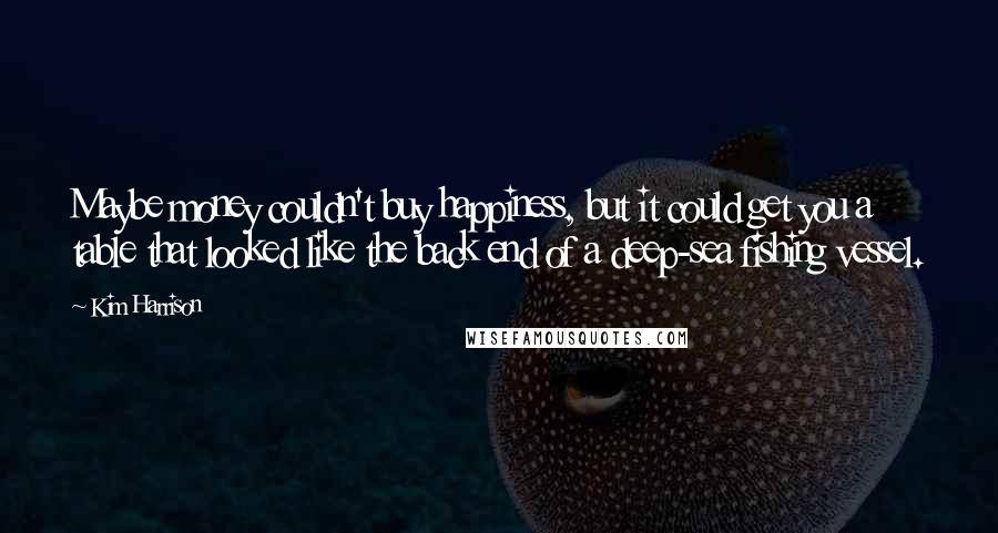 Kim Harrison Quotes: Maybe money couldn't buy happiness, but it could get you a table that looked like the back end of a deep-sea fishing vessel.