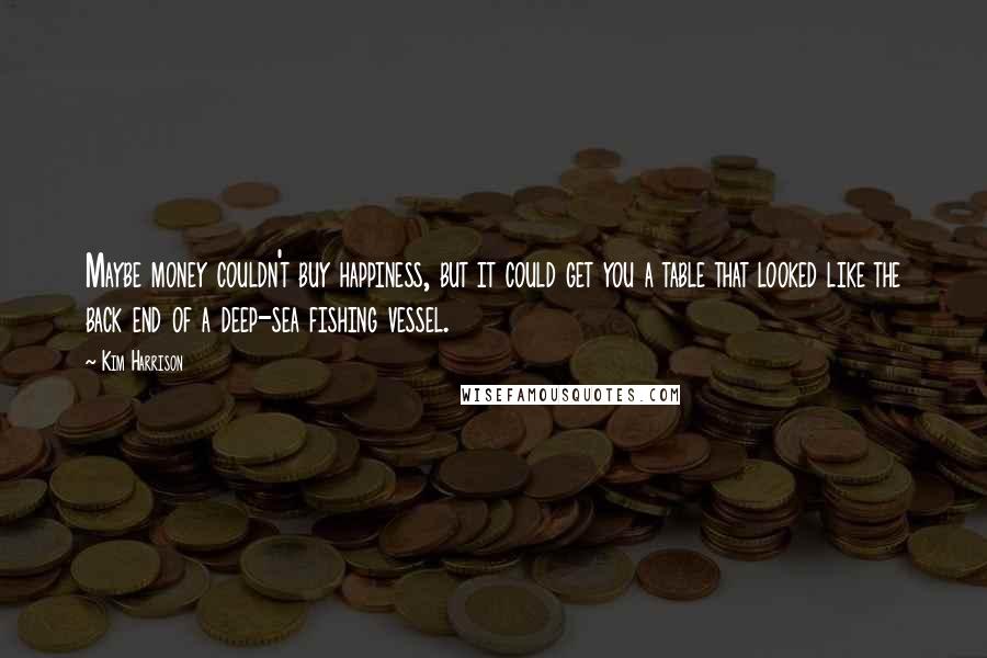 Kim Harrison Quotes: Maybe money couldn't buy happiness, but it could get you a table that looked like the back end of a deep-sea fishing vessel.