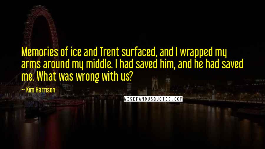 Kim Harrison Quotes: Memories of ice and Trent surfaced, and I wrapped my arms around my middle. I had saved him, and he had saved me. What was wrong with us?