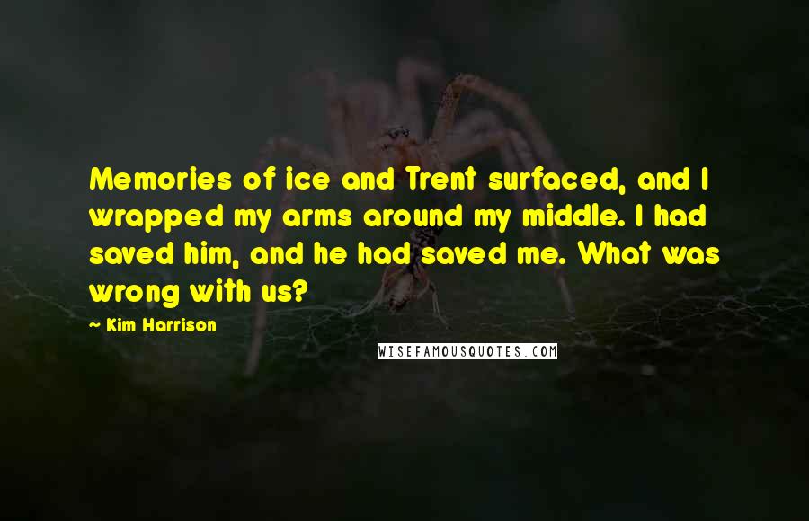 Kim Harrison Quotes: Memories of ice and Trent surfaced, and I wrapped my arms around my middle. I had saved him, and he had saved me. What was wrong with us?