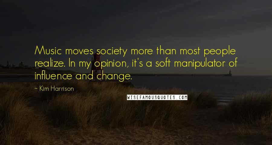 Kim Harrison Quotes: Music moves society more than most people realize. In my opinion, it's a soft manipulator of influence and change.