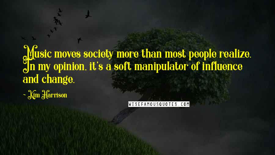 Kim Harrison Quotes: Music moves society more than most people realize. In my opinion, it's a soft manipulator of influence and change.