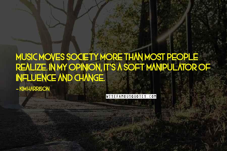 Kim Harrison Quotes: Music moves society more than most people realize. In my opinion, it's a soft manipulator of influence and change.