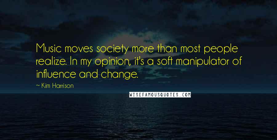 Kim Harrison Quotes: Music moves society more than most people realize. In my opinion, it's a soft manipulator of influence and change.